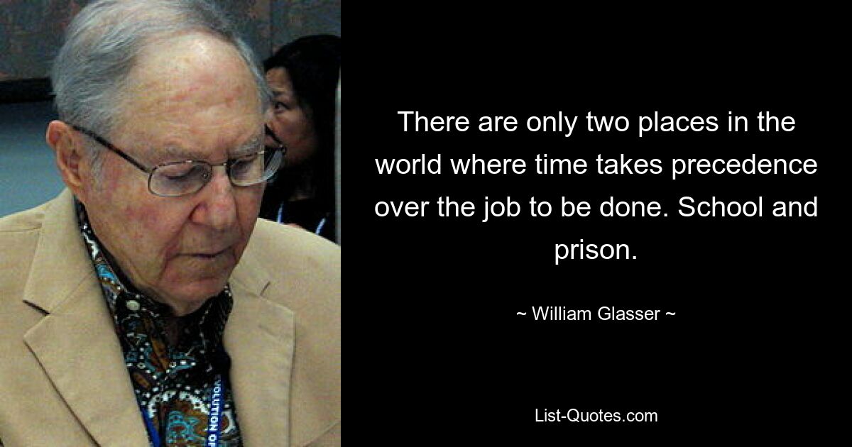 Есть только два места в мире, где время важнее работы, которую необходимо выполнить. Школа и тюрьма. — © Уильям Глассер 