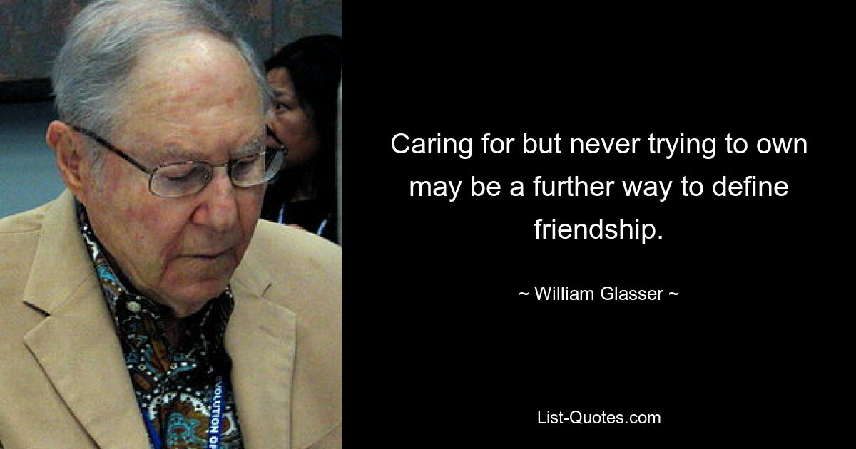 Caring for but never trying to own may be a further way to define friendship. — © William Glasser