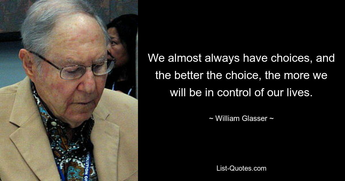 We almost always have choices, and the better the choice, the more we will be in control of our lives. — © William Glasser