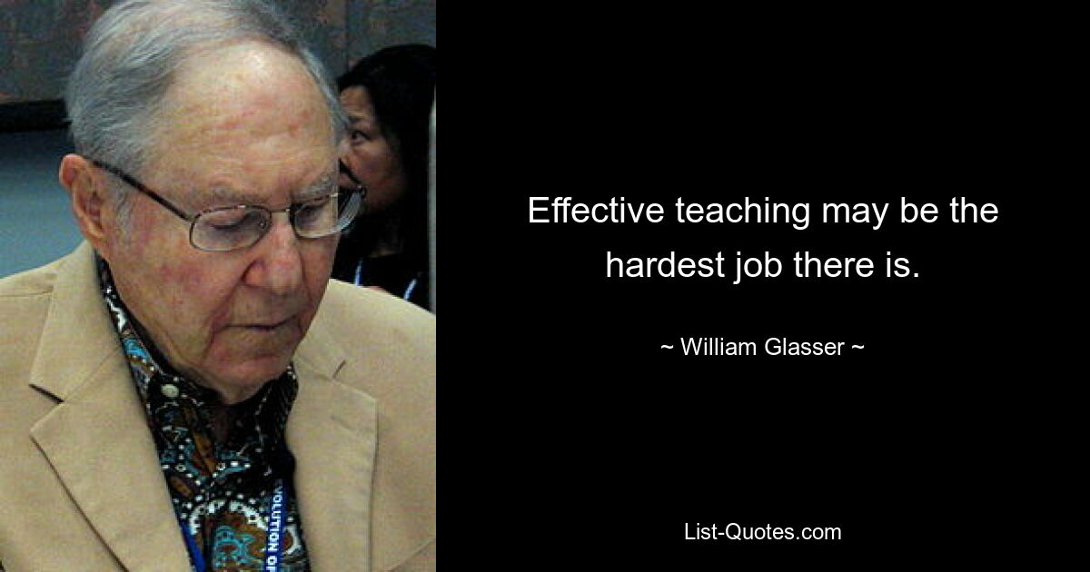 Effective teaching may be the hardest job there is. — © William Glasser