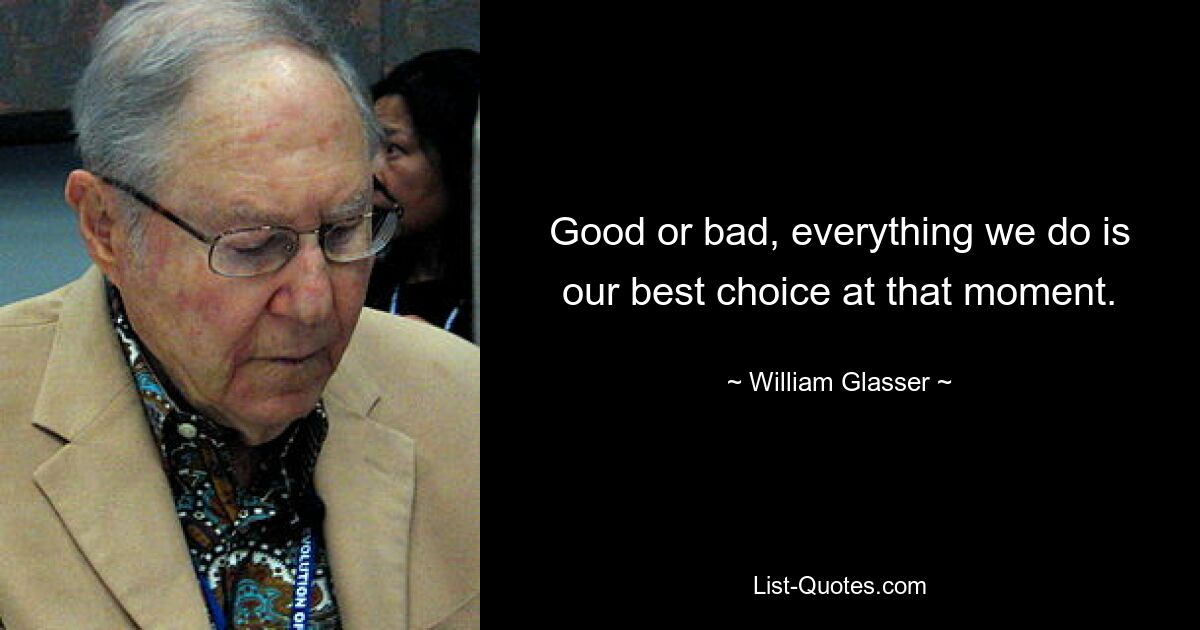 Good or bad, everything we do is our best choice at that moment. — © William Glasser