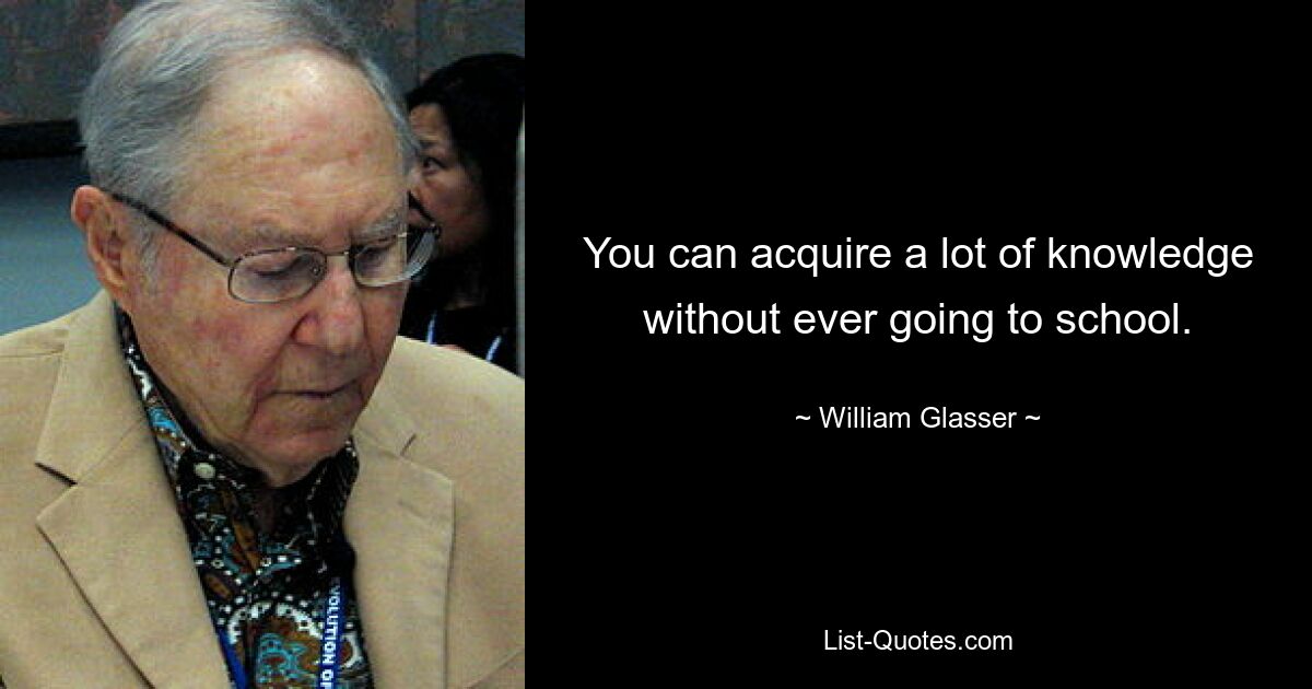 You can acquire a lot of knowledge without ever going to school. — © William Glasser