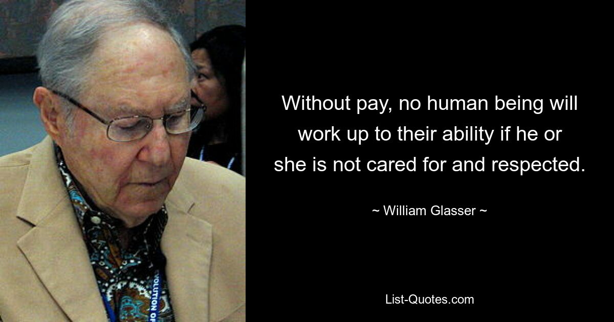 Without pay, no human being will work up to their ability if he or she is not cared for and respected. — © William Glasser