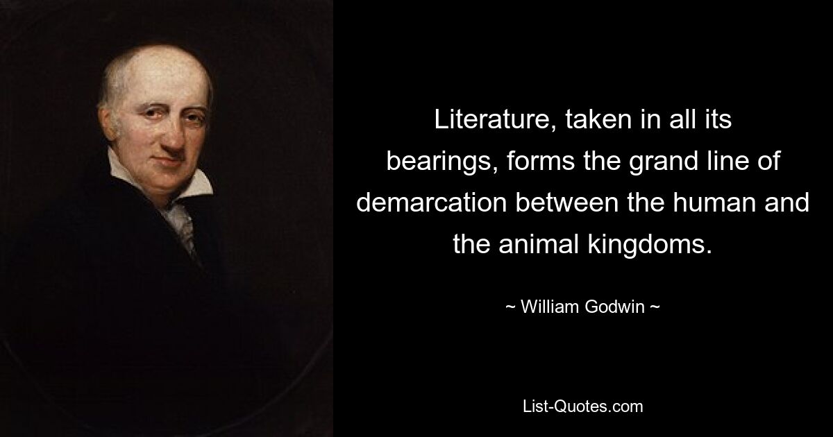 Literature, taken in all its bearings, forms the grand line of demarcation between the human and the animal kingdoms. — © William Godwin