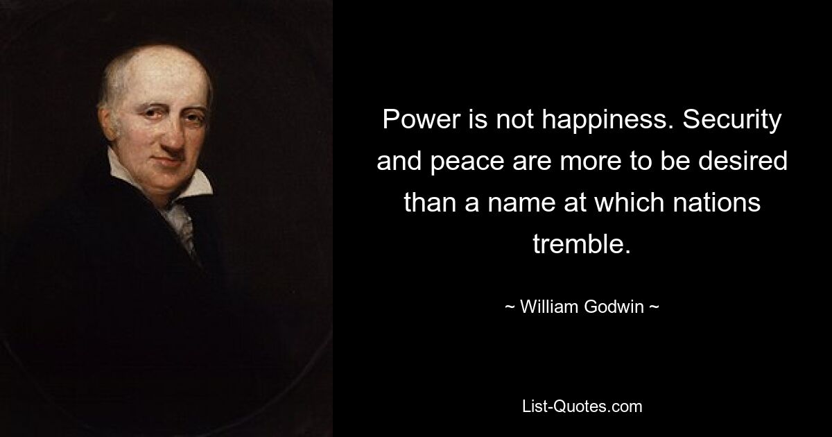 Power is not happiness. Security and peace are more to be desired than a name at which nations tremble. — © William Godwin