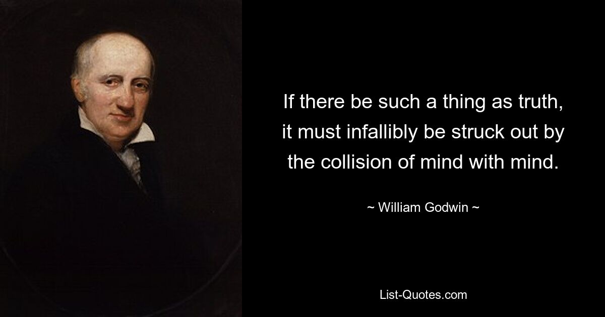 If there be such a thing as truth, it must infallibly be struck out by the collision of mind with mind. — © William Godwin