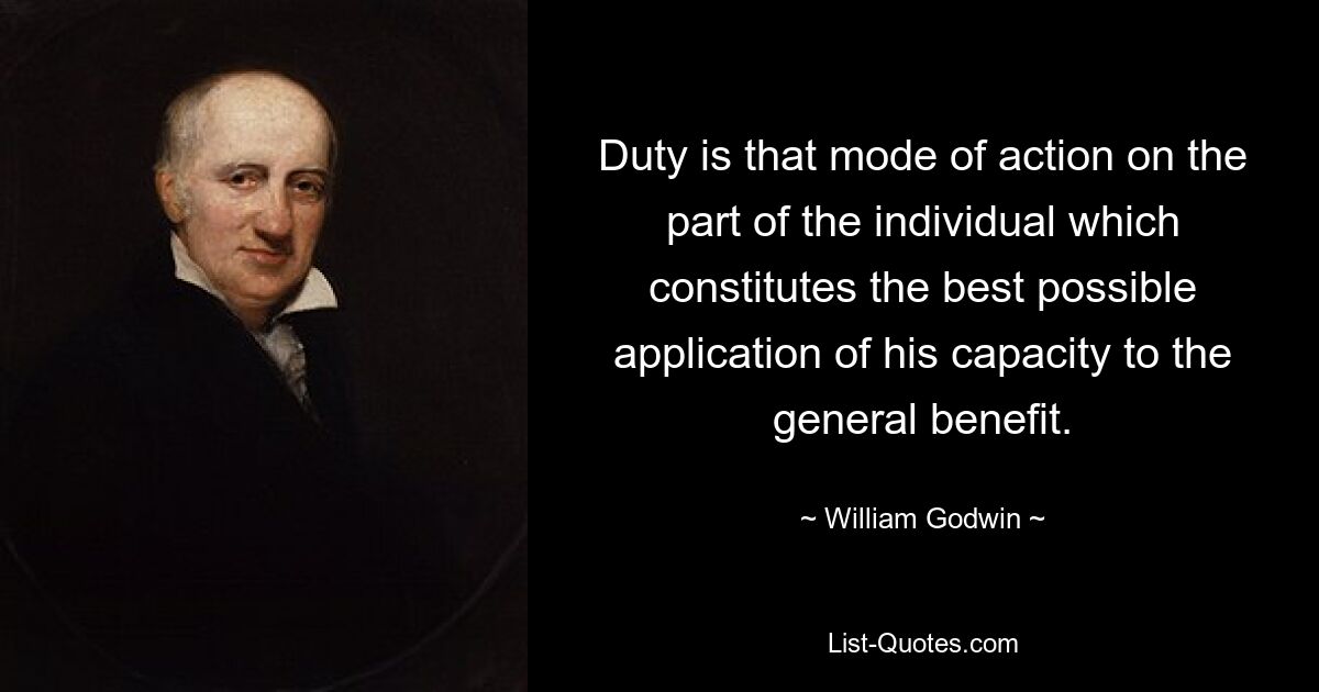 Duty is that mode of action on the part of the individual which constitutes the best possible application of his capacity to the general benefit. — © William Godwin