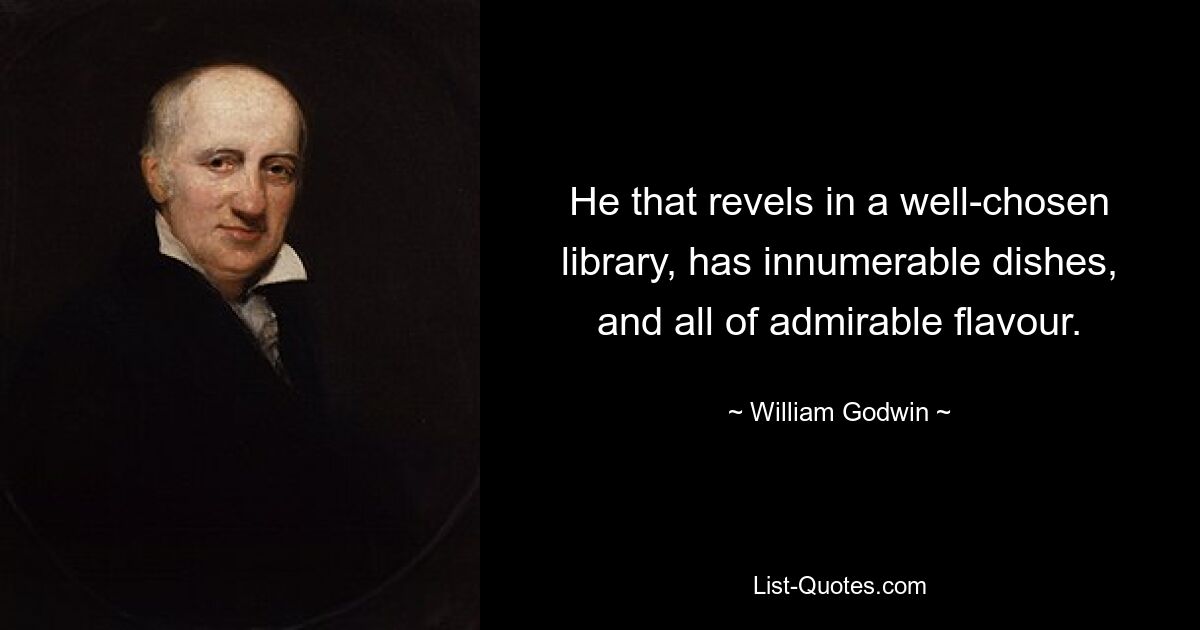 He that revels in a well-chosen library, has innumerable dishes, and all of admirable flavour. — © William Godwin