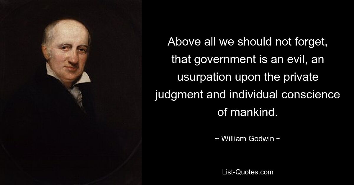 Above all we should not forget, that government is an evil, an usurpation upon the private judgment and individual conscience of mankind. — © William Godwin