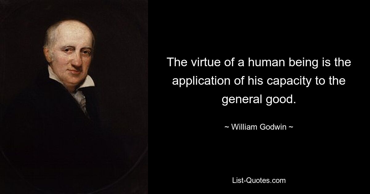 The virtue of a human being is the application of his capacity to the general good. — © William Godwin