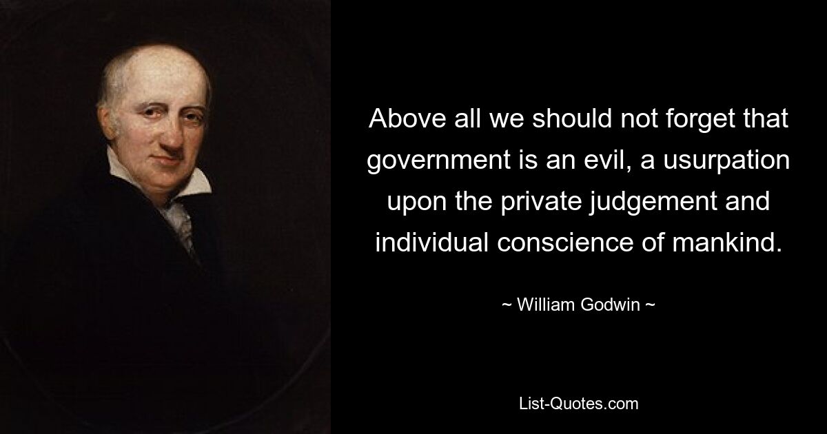 Above all we should not forget that government is an evil, a usurpation upon the private judgement and individual conscience of mankind. — © William Godwin