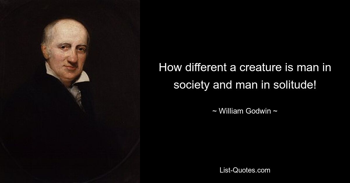 How different a creature is man in society and man in solitude! — © William Godwin