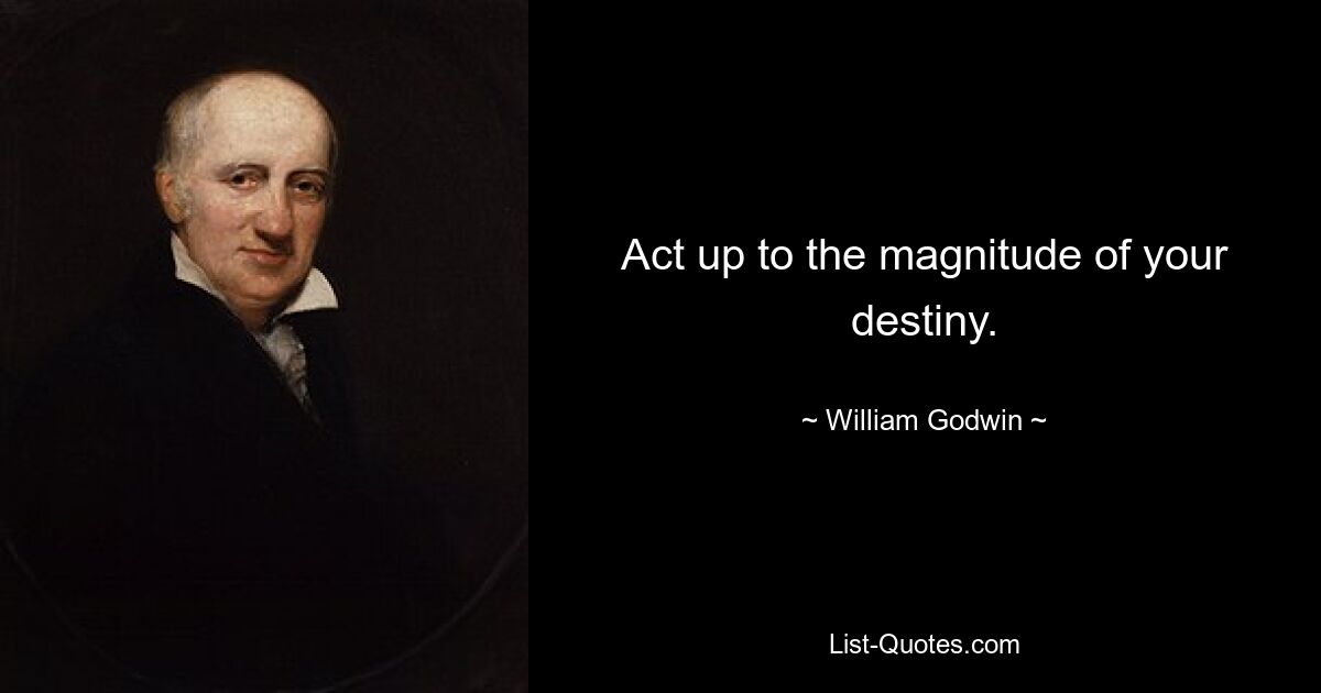 Act up to the magnitude of your destiny. — © William Godwin