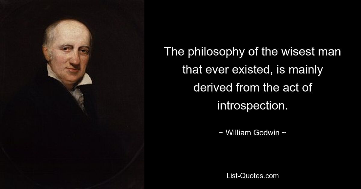 The philosophy of the wisest man that ever existed, is mainly derived from the act of introspection. — © William Godwin