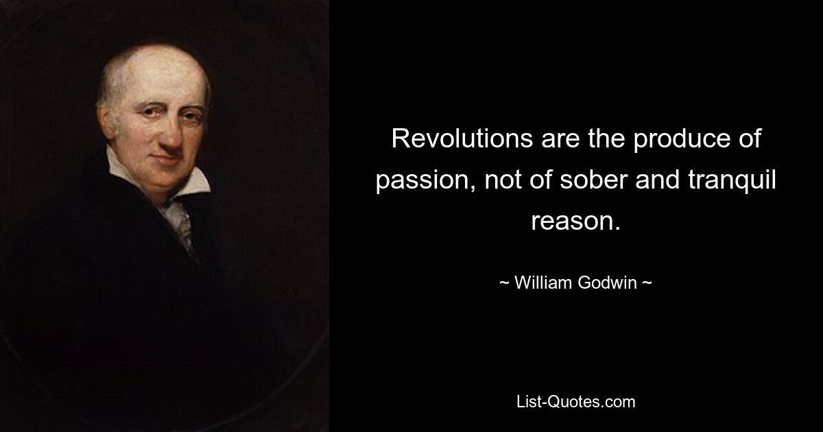 Revolutions are the produce of passion, not of sober and tranquil reason. — © William Godwin