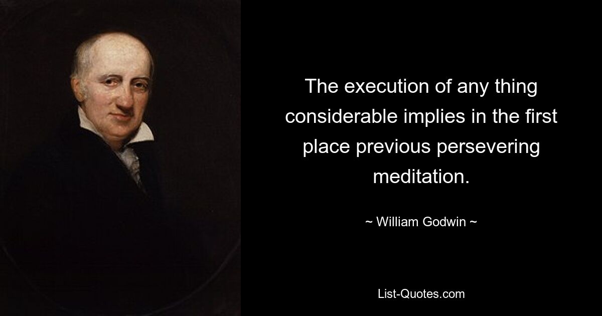 The execution of any thing considerable implies in the first place previous persevering meditation. — © William Godwin