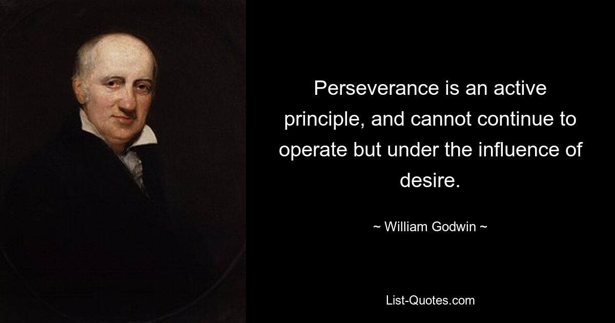 Настойчивость — это активный принцип, и он не может продолжать действовать иначе, как под влиянием желания. — © Уильям Годвин 