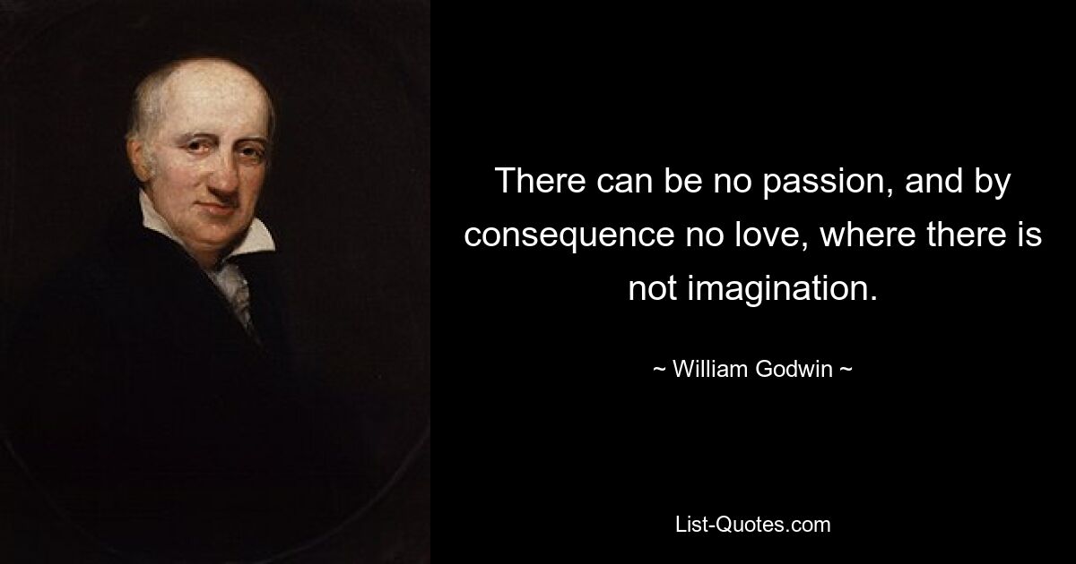 There can be no passion, and by consequence no love, where there is not imagination. — © William Godwin