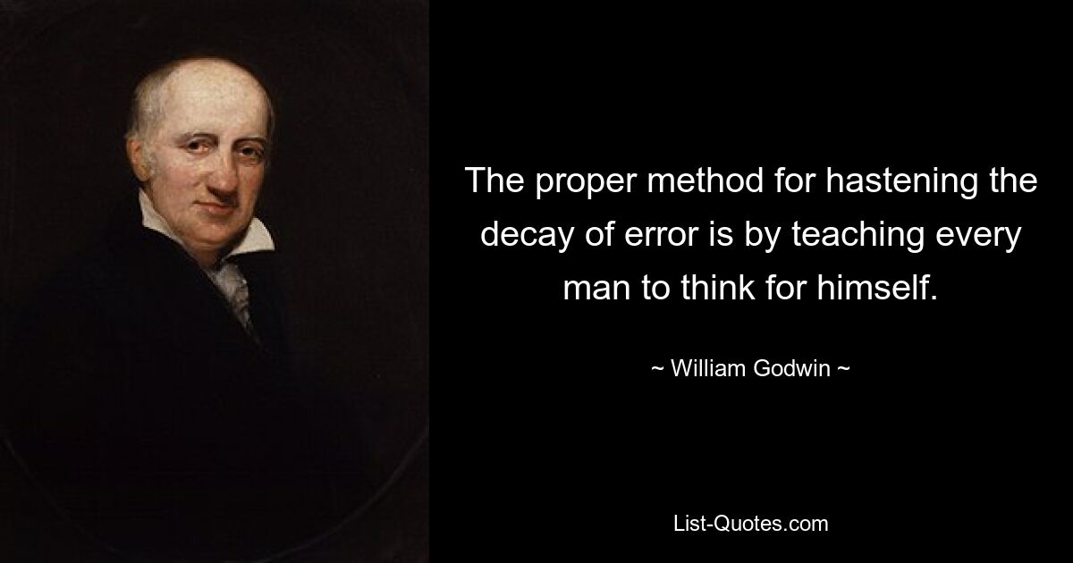 The proper method for hastening the decay of error is by teaching every man to think for himself. — © William Godwin