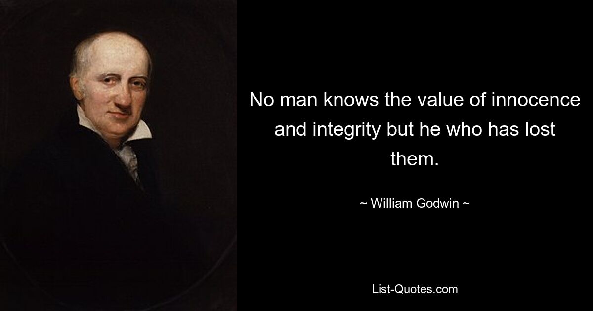 No man knows the value of innocence and integrity but he who has lost them. — © William Godwin