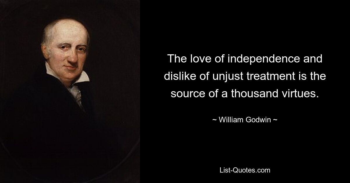 The love of independence and dislike of unjust treatment is the source of a thousand virtues. — © William Godwin