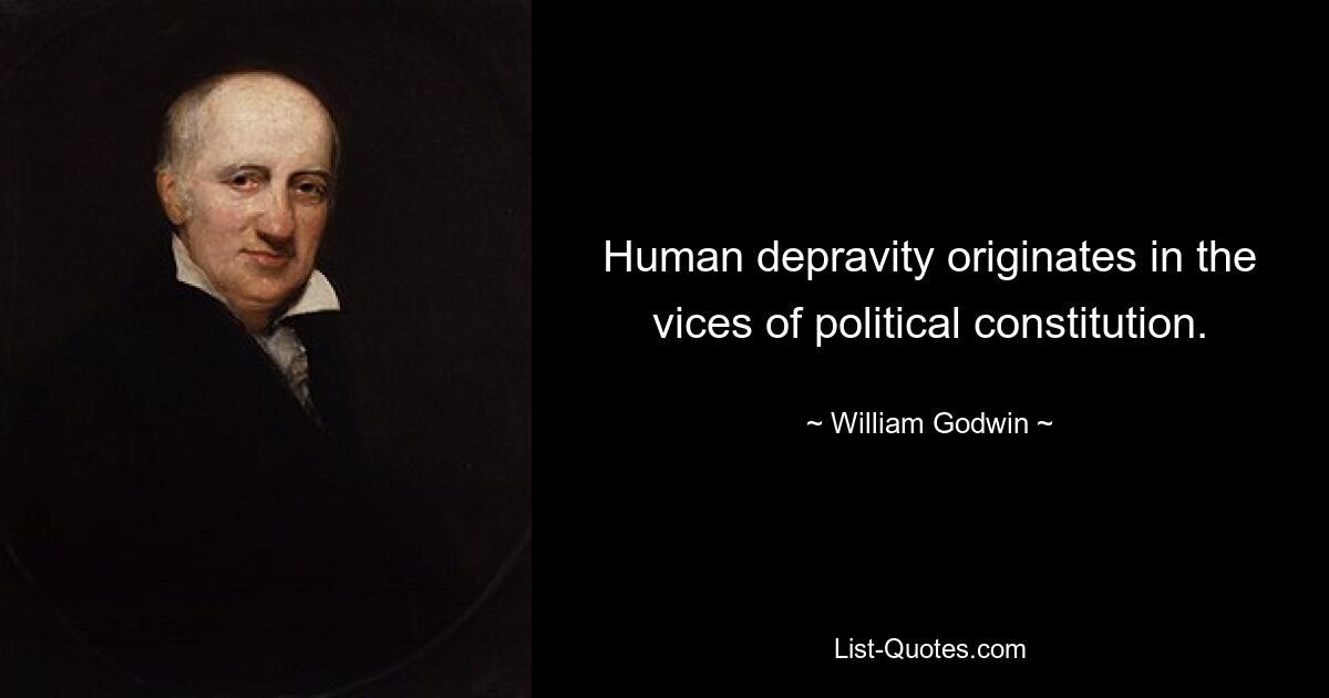 Human depravity originates in the vices of political constitution. — © William Godwin