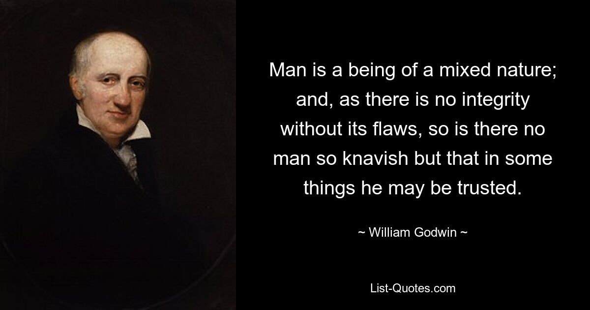 Man is a being of a mixed nature; and, as there is no integrity without its flaws, so is there no man so knavish but that in some things he may be trusted. — © William Godwin