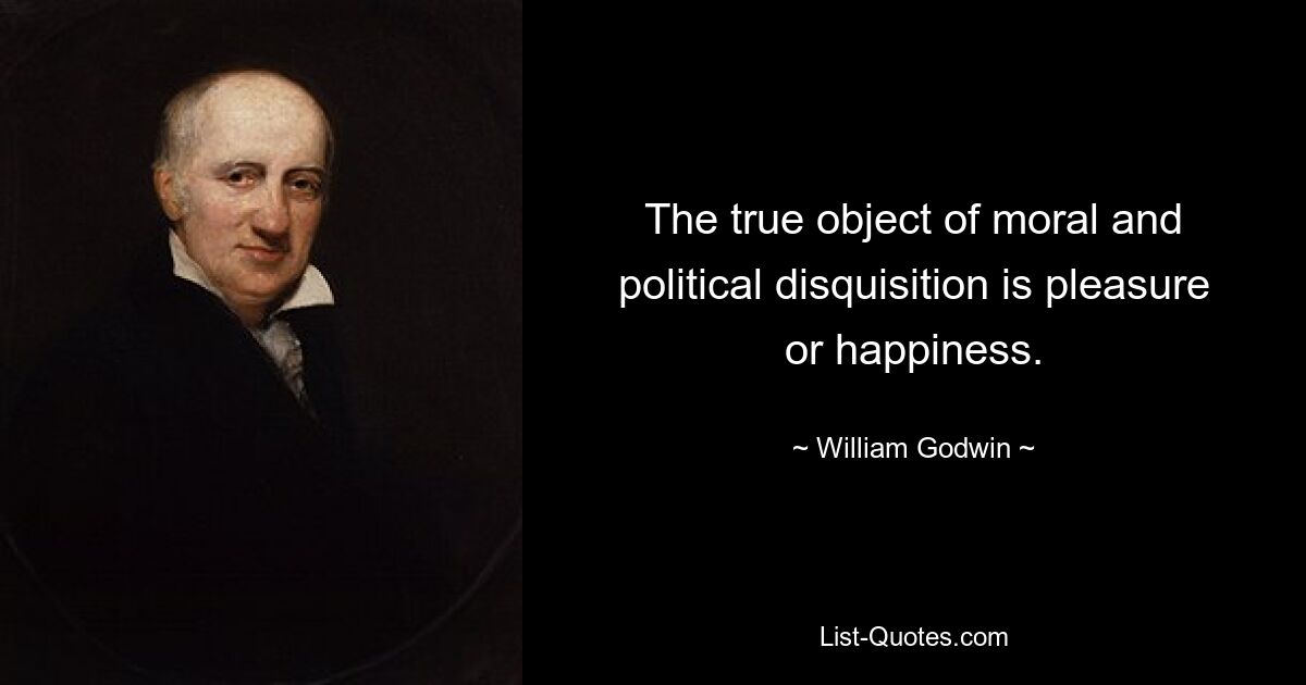 The true object of moral and political disquisition is pleasure or happiness. — © William Godwin