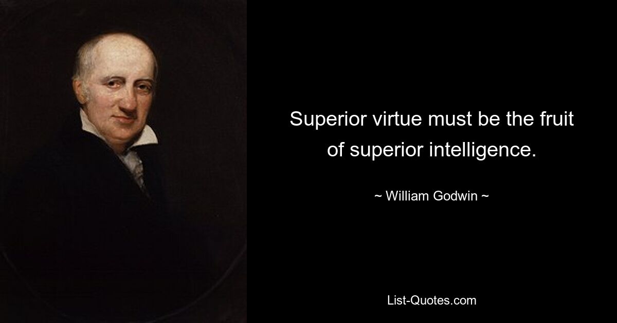 Superior virtue must be the fruit of superior intelligence. — © William Godwin