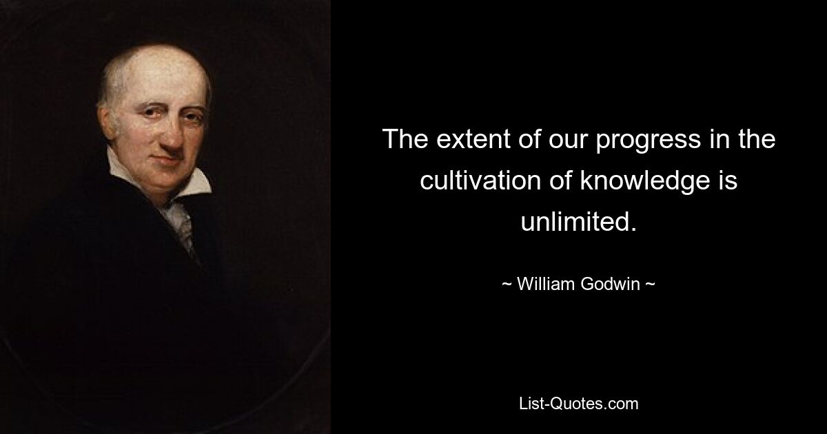 The extent of our progress in the cultivation of knowledge is unlimited. — © William Godwin