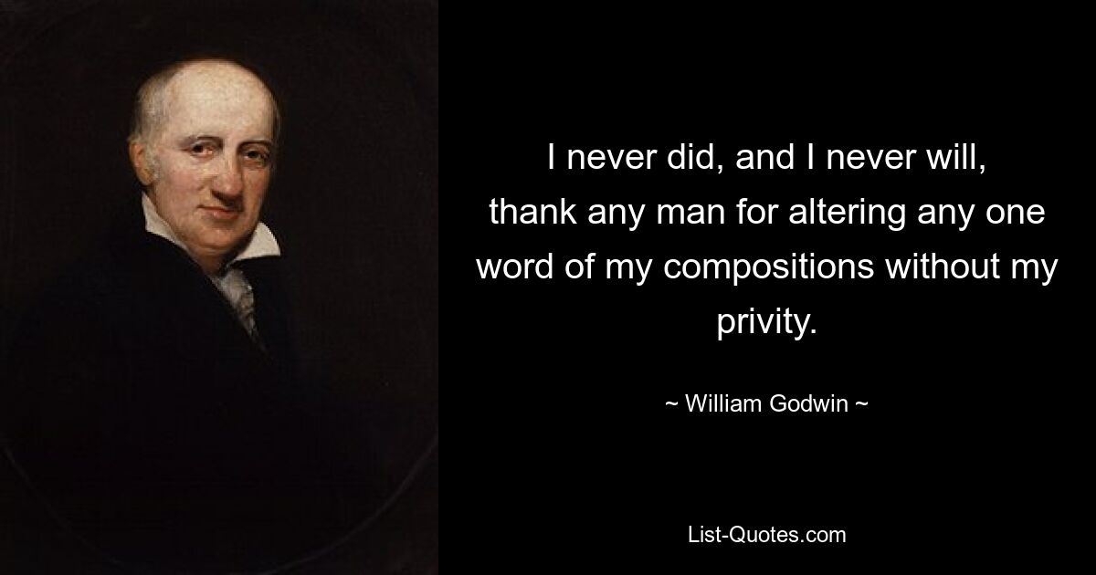 I never did, and I never will, thank any man for altering any one word of my compositions without my privity. — © William Godwin