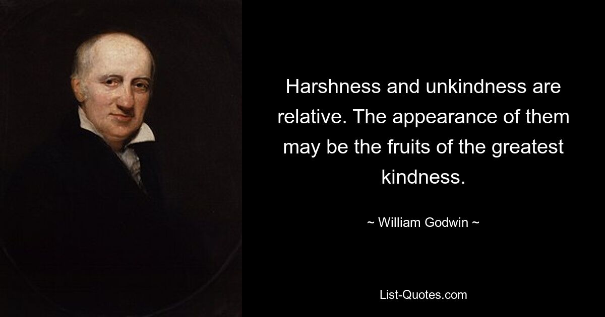 Harshness and unkindness are relative. The appearance of them may be the fruits of the greatest kindness. — © William Godwin