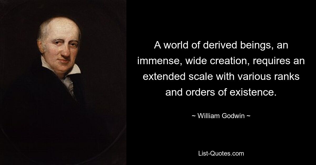 A world of derived beings, an immense, wide creation, requires an extended scale with various ranks and orders of existence. — © William Godwin