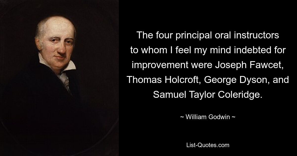 The four principal oral instructors to whom I feel my mind indebted for improvement were Joseph Fawcet, Thomas Holcroft, George Dyson, and Samuel Taylor Coleridge. — © William Godwin