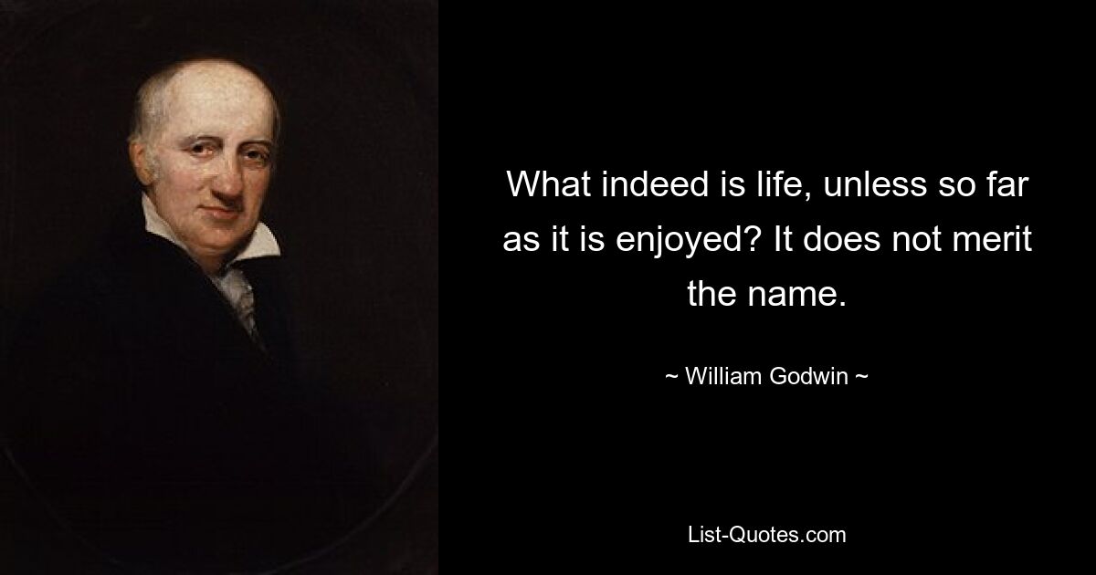 What indeed is life, unless so far as it is enjoyed? It does not merit the name. — © William Godwin