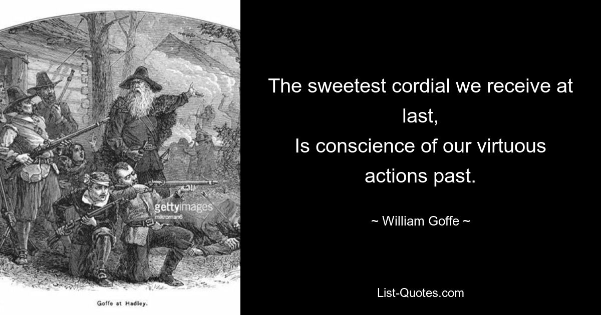 The sweetest cordial we receive at last,
Is conscience of our virtuous actions past. — © William Goffe