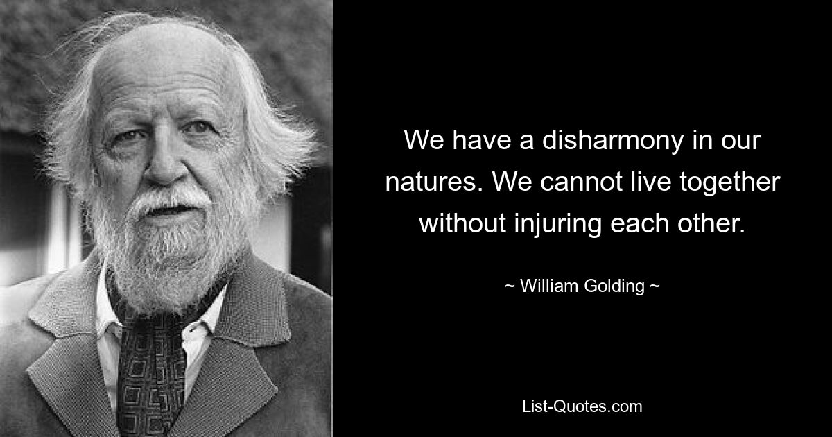 We have a disharmony in our natures. We cannot live together without injuring each other. — © William Golding