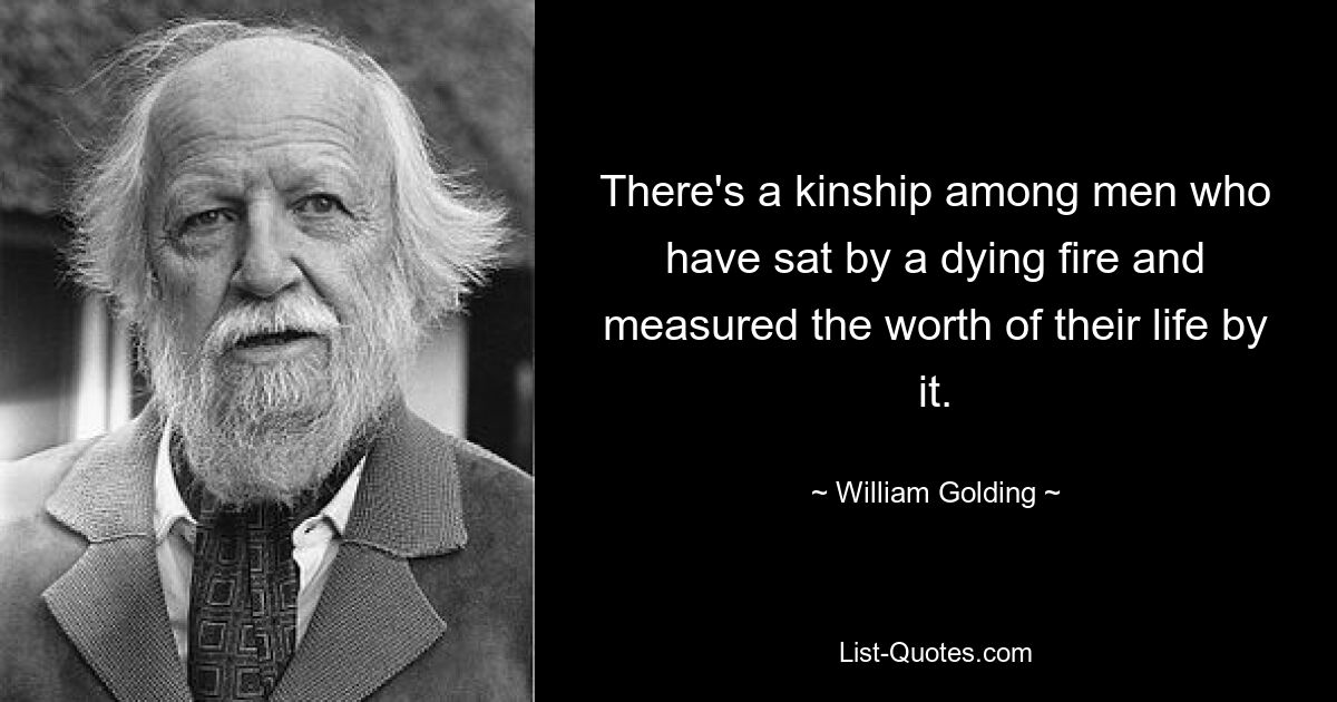 There's a kinship among men who have sat by a dying fire and measured the worth of their life by it. — © William Golding