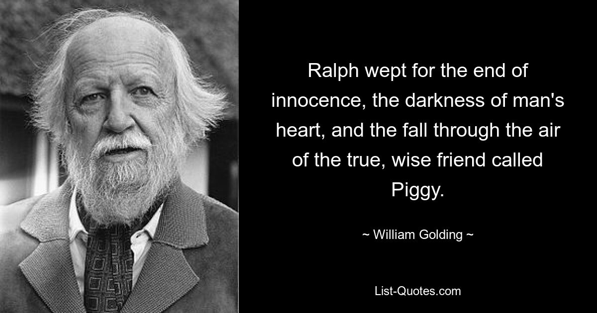 Ralph wept for the end of innocence, the darkness of man's heart, and the fall through the air of the true, wise friend called Piggy. — © William Golding