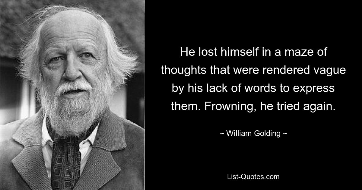 He lost himself in a maze of thoughts that were rendered vague by his lack of words to express them. Frowning, he tried again. — © William Golding