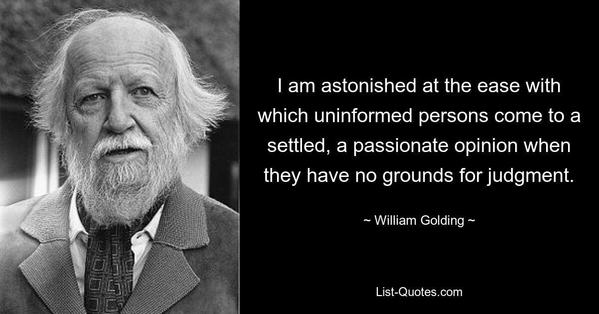 I am astonished at the ease with which uninformed persons come to a settled, a passionate opinion when they have no grounds for judgment. — © William Golding