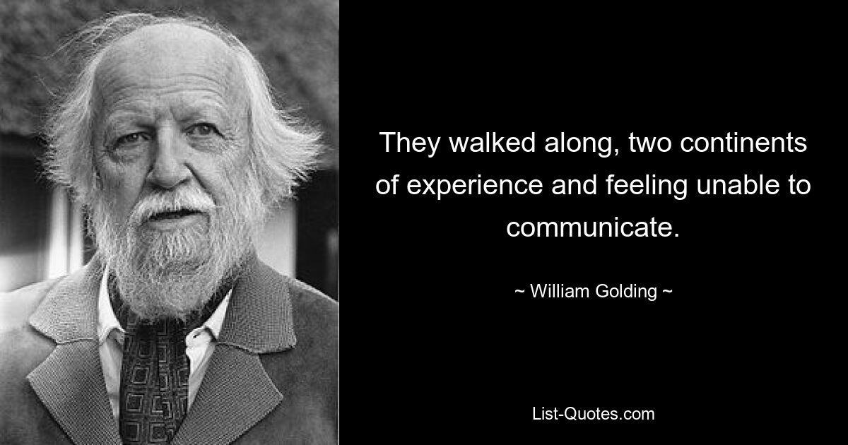 They walked along, two continents of experience and feeling unable to communicate. — © William Golding