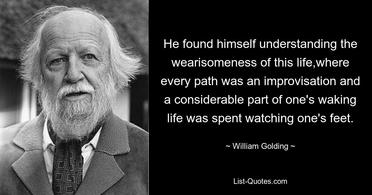 Он обнаружил, что понимает утомительность этой жизни, где каждый путь был импровизацией и значительная часть бодрствующей жизни проводилась, наблюдая за своими ногами. — © Уильям Голдинг