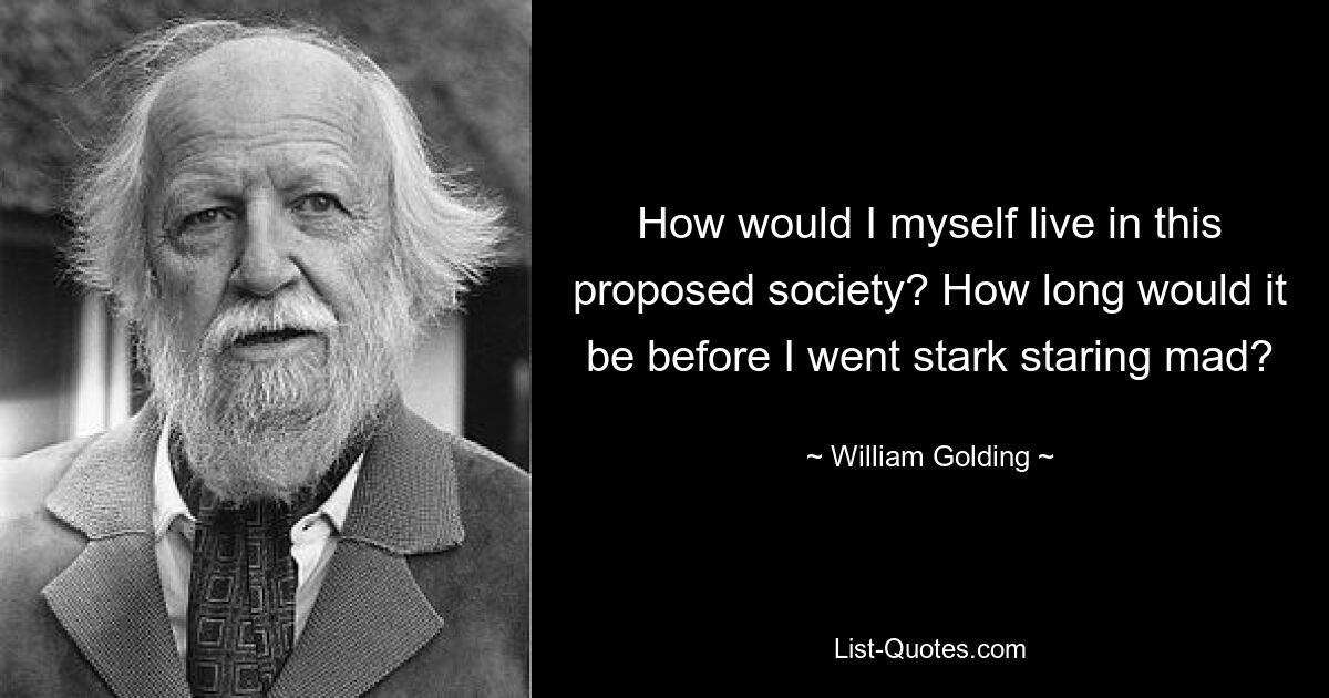 How would I myself live in this proposed society? How long would it be before I went stark staring mad? — © William Golding