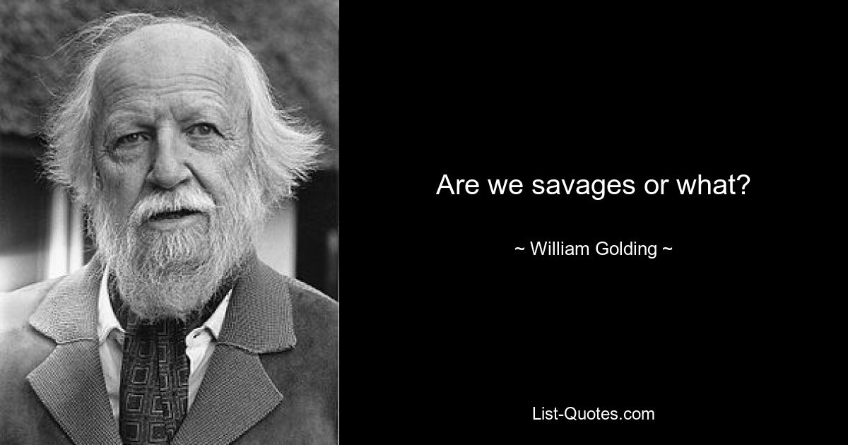 Are we savages or what? — © William Golding