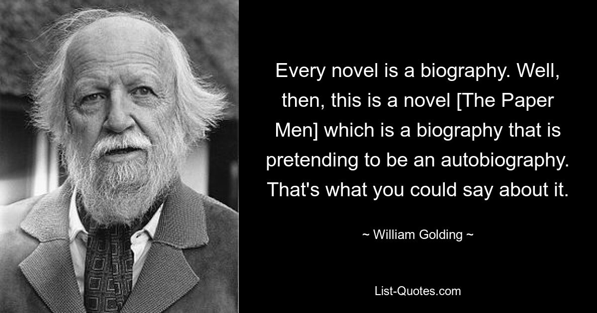 Every novel is a biography. Well, then, this is a novel [The Paper Men] which is a biography that is pretending to be an autobiography. That's what you could say about it. — © William Golding