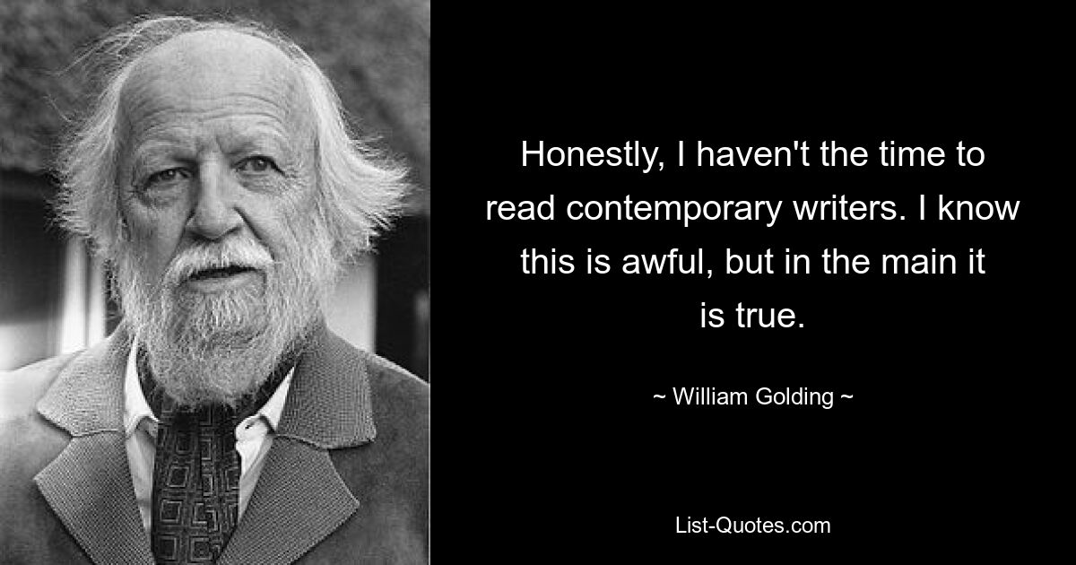 Honestly, I haven't the time to read contemporary writers. I know this is awful, but in the main it is true. — © William Golding