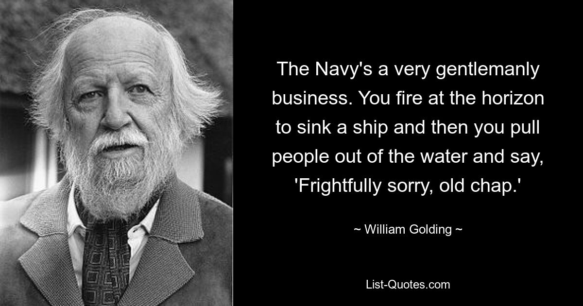 The Navy's a very gentlemanly business. You fire at the horizon to sink a ship and then you pull people out of the water and say, 'Frightfully sorry, old chap.' — © William Golding