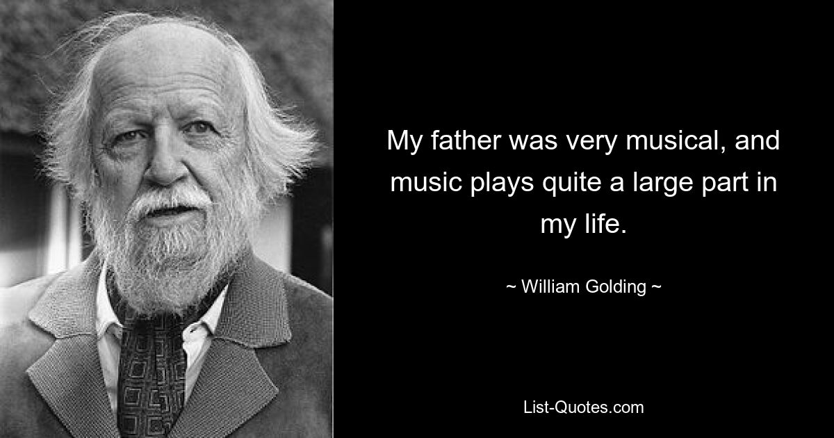 My father was very musical, and music plays quite a large part in my life. — © William Golding