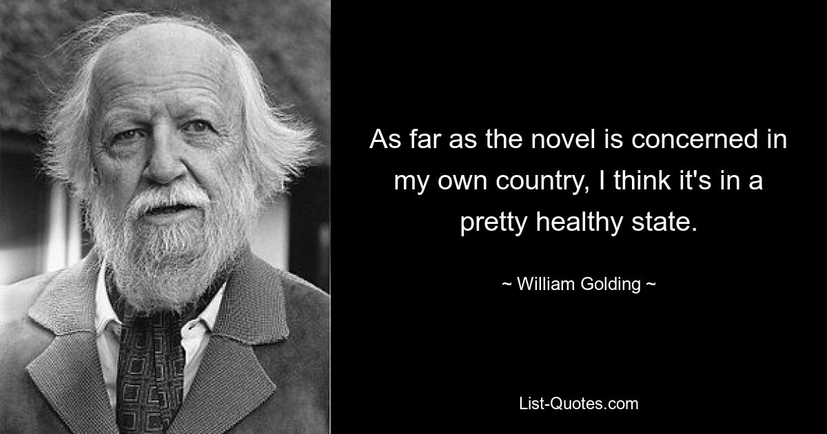 As far as the novel is concerned in my own country, I think it's in a pretty healthy state. — © William Golding